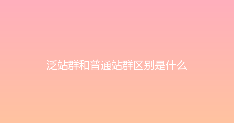 泛站群和普通站群区别是什么 封面图