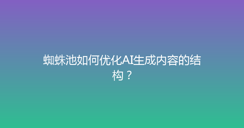 蜘蛛池如何优化AI生成内容的结构？ 封面图