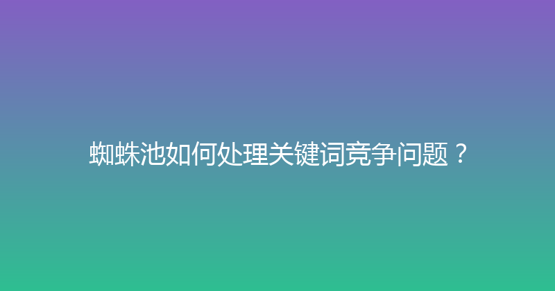 蜘蛛池如何处理关键词竞争问题？ 封面图
