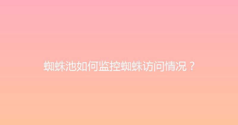 蜘蛛池如何监控蜘蛛访问情况？ 封面图